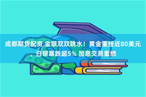 成都期货配资 金银双双跳水！黄金重挫近80美元、白银暴跌超5% 加息交易重燃