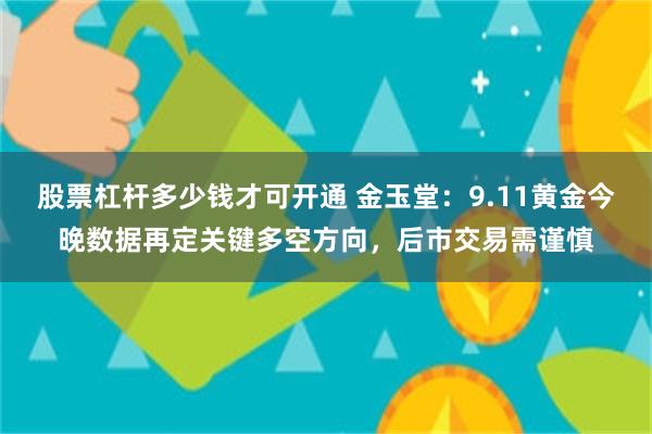 股票杠杆多少钱才可开通 金玉堂：9.11黄金今晚数据再定关键多空方向，后市交易需谨慎