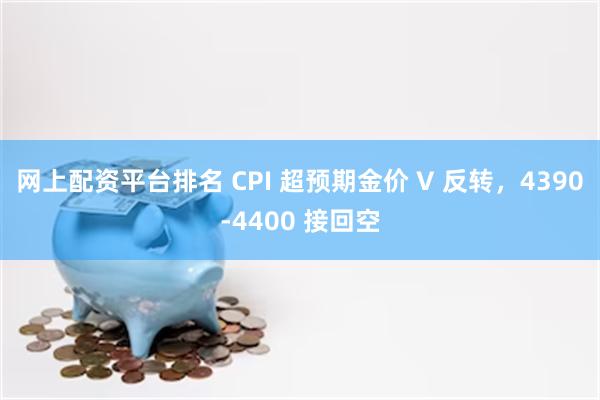 网上配资平台排名 CPI 超预期金价 V 反转，4390-4400 接回空
