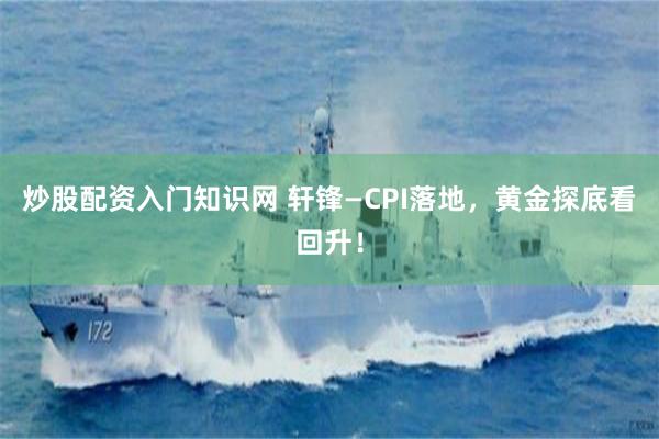 炒股配资入门知识网 轩锋—CPI落地，黄金探底看回升！