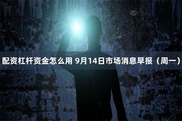 配资杠杆资金怎么用 9月14日市场消息早报（周一）