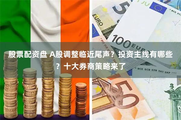 股票配资盘 A股调整临近尾声？投资主线有哪些？十大券商策略来了
