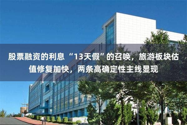 股票融资的利息 “13天假”的召唤，旅游板块估值修复加快，两条高确定性主线显现