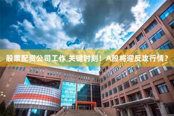 股票配资公司工作 关键时刻！A股将迎反攻行情？