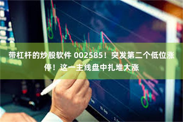 带杠杆的炒股软件 002585！突发第二个低位涨停！这一主线盘中扎堆大涨