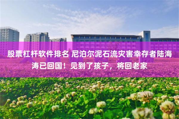 股票杠杆软件排名 尼泊尔泥石流灾害幸存者陆海涛已回国！见到了孩子，将回老家