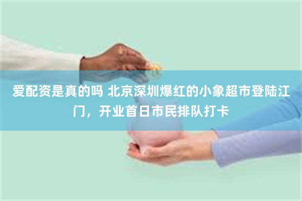 爱配资是真的吗 北京深圳爆红的小象超市登陆江门，开业首日市民排队打卡