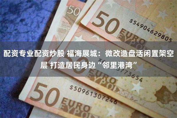 配资专业配资炒股 福海展城：微改造盘活闲置架空层 打造居民身边“邻里港湾”