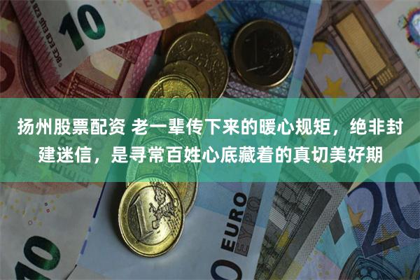 扬州股票配资 老一辈传下来的暖心规矩，绝非封建迷信，是寻常百姓心底藏着的真切美好期