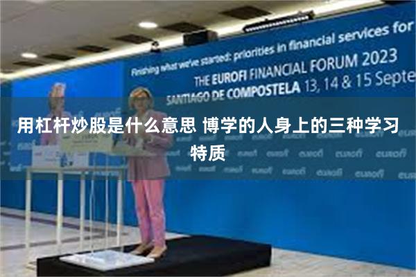 用杠杆炒股是什么意思 博学的人身上的三种学习特质