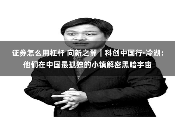 证券怎么用杠杆 向新之翼｜科创中国行·冷湖：他们在中国最孤独的小镇解密黑暗宇宙