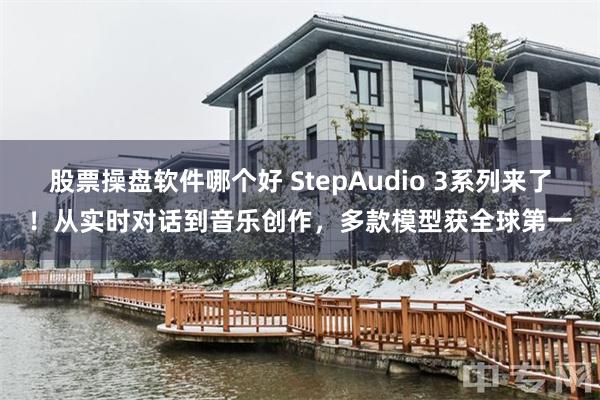 股票操盘软件哪个好 StepAudio 3系列来了！从实时对话到音乐创作，多款模型获全球第一