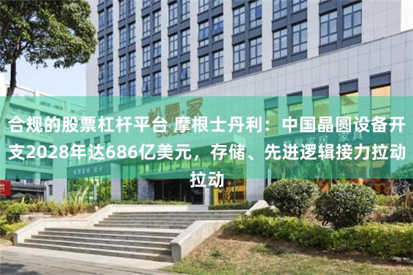 合规的股票杠杆平台 摩根士丹利：中国晶圆设备开支2028年达686亿美元，存储、先进逻辑接力拉动
