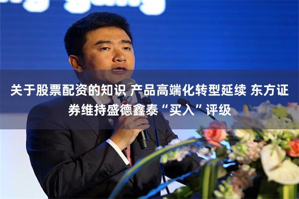 关于股票配资的知识 产品高端化转型延续 东方证券维持盛德鑫泰“买入”评级
