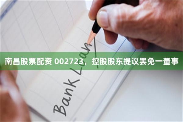 南昌股票配资 002723，控股股东提议罢免一董事