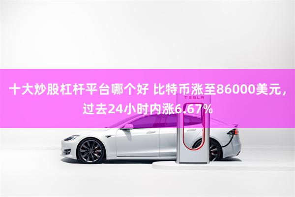 十大炒股杠杆平台哪个好 比特币涨至86000美元，过去24小时内涨6.67%