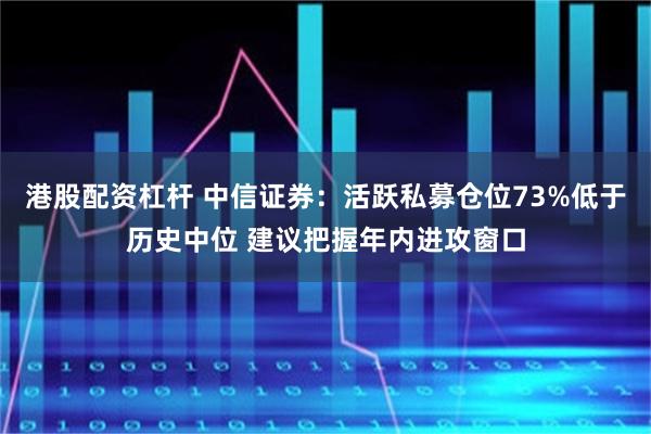 港股配资杠杆 中信证券：活跃私募仓位73%低于历史中位 建议把握年内进攻窗口