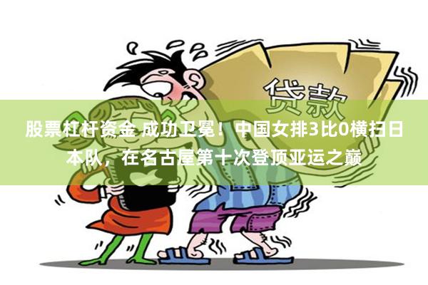 股票杠杆资金 成功卫冕！中国女排3比0横扫日本队，在名古屋第十次登顶亚运之巅