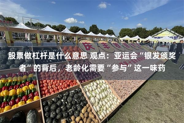 股票做杠杆是什么意思 观点：亚运会“银发颁奖者”的背后，老龄化需要“参与”这一味药