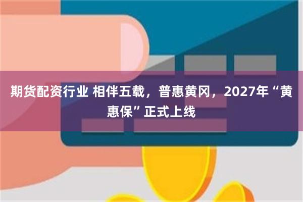 期货配资行业 相伴五载，普惠黄冈，2027年“黄惠保”正式上线