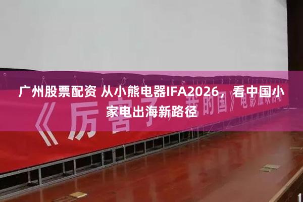 广州股票配资 从小熊电器IFA2026，看中国小家电出海新路径