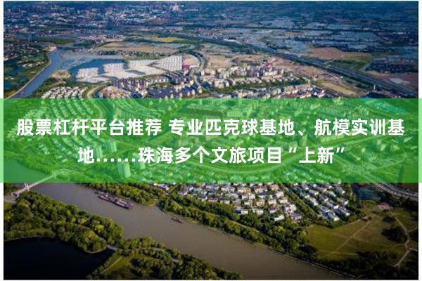 股票杠杆平台推荐 专业匹克球基地、航模实训基地……珠海多个文旅项目“上新”