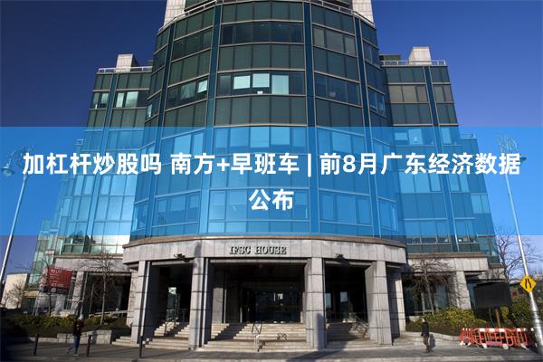 加杠杆炒股吗 南方+早班车 | 前8月广东经济数据公布