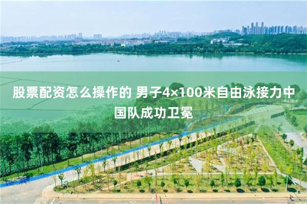 股票配资怎么操作的 男子4×100米自由泳接力中国队成功卫冕