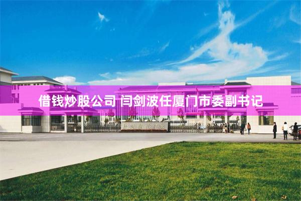 借钱炒股公司 闫剑波任厦门市委副书记