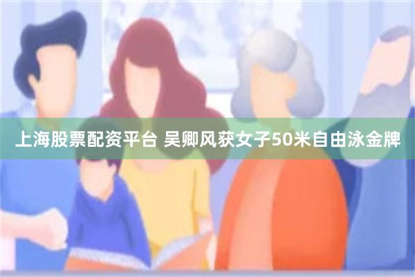 上海股票配资平台 吴卿风获女子50米自由泳金牌