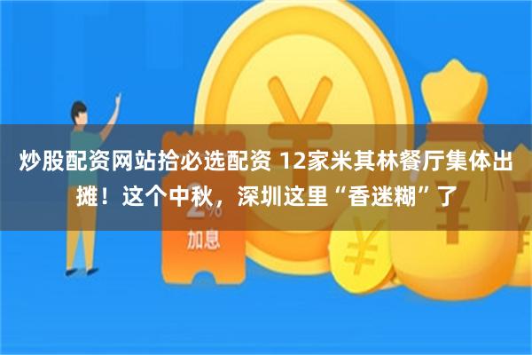 炒股配资网站拾必选配资 12家米其林餐厅集体出摊！这个中秋，深圳这里“香迷糊”了