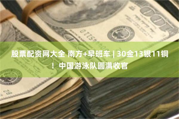股票配资网大全 南方+早班车 | 30金13银11铜！中国游泳队圆满收官