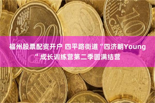 福州股票配资开户 四平路街道“四济朝Young”成长训练营第二季圆满结营