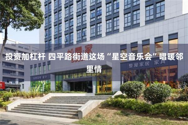 投资加杠杆 四平路街道这场“星空音乐会”唱暖邻里情