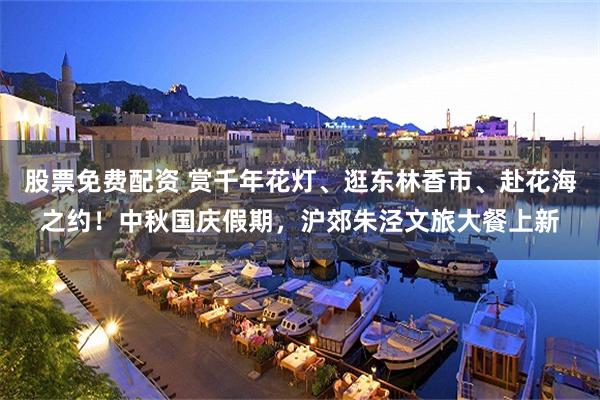 股票免费配资 赏千年花灯、逛东林香市、赴花海之约！中秋国庆假期，沪郊朱泾文旅大餐上新