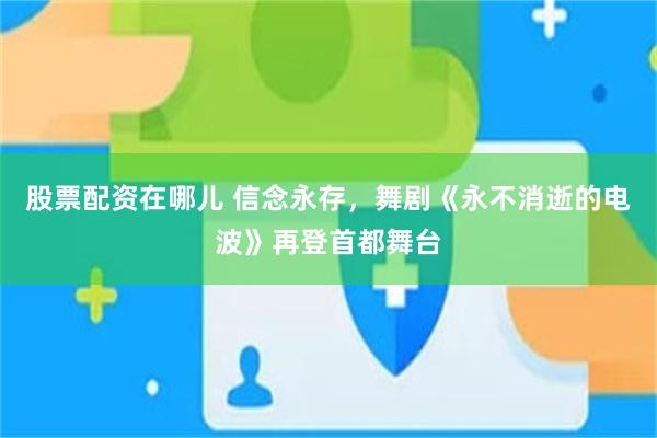 股票配资在哪儿 信念永存,舞剧《永不消逝的电波》再登首都舞台