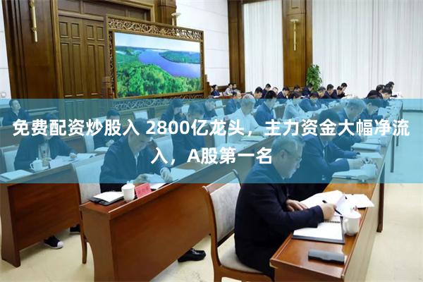 免费配资炒股入 2800亿龙头，主力资金大幅净流入，A股第一名