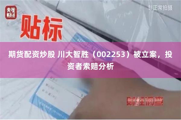 期货配资炒股 川大智胜（002253）被立案，投资者索赔分析
