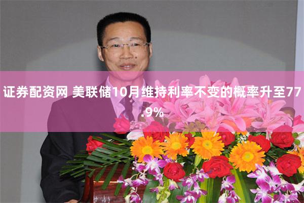 证券配资网 美联储10月维持利率不变的概率升至77.9%