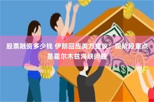 股票融资多少钱 伊朗回应美方提议：现阶段重点是霍尔木兹海峡问题