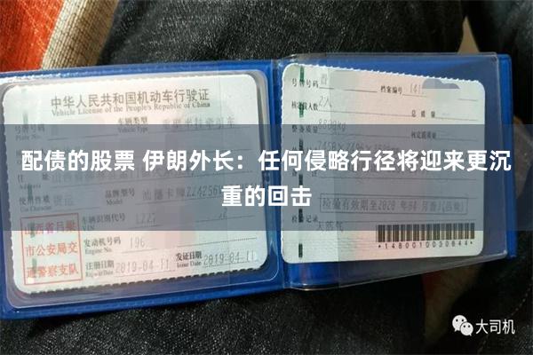配债的股票 伊朗外长：任何侵略行径将迎来更沉重的回击