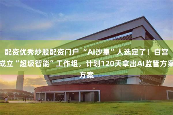 配资优秀炒股配资门户 “AI沙皇”人选定了！白宫成立“超级智能”工作组，计划120天拿出AI监管方案