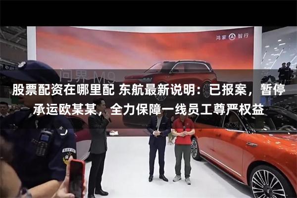 股票配资在哪里配 东航最新说明：已报案，暂停承运欧某某，全力保障一线员工尊严权益