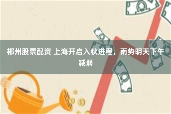 郴州股票配资 上海开启入秋进程，雨势明天下午减弱