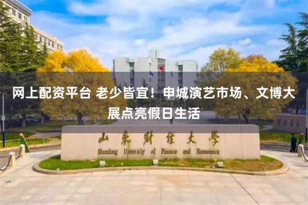 网上配资平台 老少皆宜！申城演艺市场、文博大展点亮假日生活