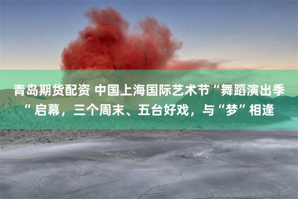 青岛期货配资 中国上海国际艺术节“舞蹈演出季”启幕,三个周末、五台好戏,与“梦”相逢