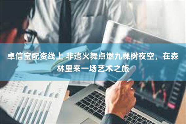 卓信宝配资线上 非遗火舞点燃九棵树夜空，在森林里来一场艺术之旅