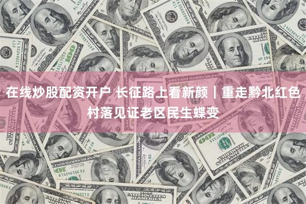 在线炒股配资开户 长征路上看新颜｜重走黔北红色村落　见证老区民生蝶变
