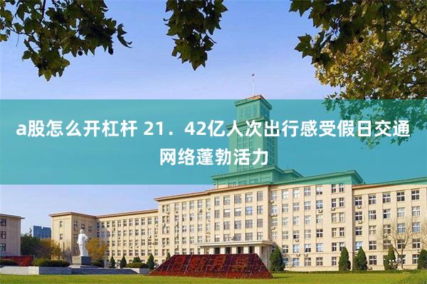 a股怎么开杠杆 21．42亿人次出行感受假日交通网络蓬勃活力