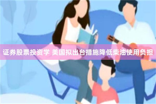证券股票投资学 美国拟出台措施降低柴油使用负担